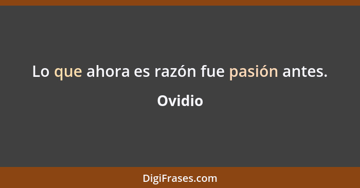 Lo que ahora es razón fue pasión antes.... - Ovidio