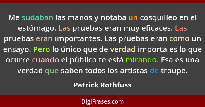 Me sudaban las manos y notaba un cosquilleo en el estómago. Las pruebas eran muy eficaces. Las pruebas eran importantes. Las prueba... - Patrick Rothfuss