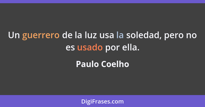 Un guerrero de la luz usa la soledad, pero no es usado por ella.... - Paulo Coelho