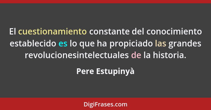 El cuestionamiento constante del conocimiento establecido es lo que ha propiciado las grandes revolucionesintelectuales de la histori... - Pere Estupinyà