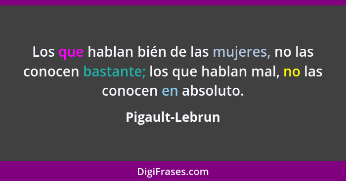 Los que hablan bién de las mujeres, no las conocen bastante; los que hablan mal, no las conocen en absoluto.... - Pigault-Lebrun