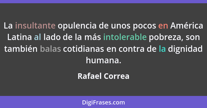 La insultante opulencia de unos pocos en América Latina al lado de la más intolerable pobreza, son también balas cotidianas en contra... - Rafael Correa