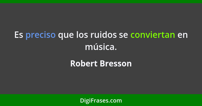 Es preciso que los ruidos se conviertan en música.... - Robert Bresson