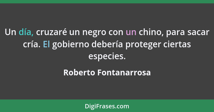 Un día, cruzaré un negro con un chino, para sacar cría. El gobierno debería proteger ciertas especies.... - Roberto Fontanarrosa