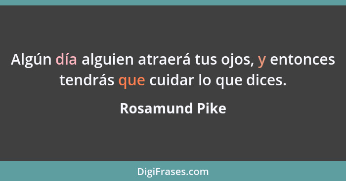 Algún día alguien atraerá tus ojos, y entonces tendrás que cuidar lo que dices.... - Rosamund Pike