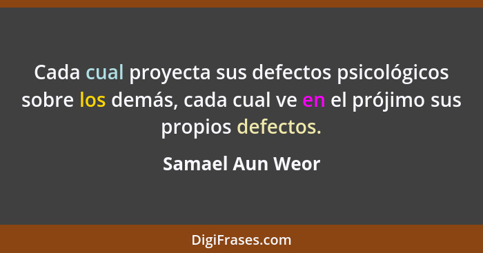 Cada cual proyecta sus defectos psicológicos sobre los demás, cada cual ve en el prójimo sus propios defectos.... - Samael Aun Weor