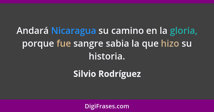 Andará Nicaragua su camino en la gloria, porque fue sangre sabia la que hizo su historia.... - Silvio Rodríguez