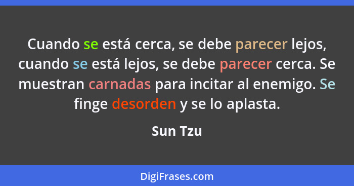 Cuando se está cerca, se debe parecer lejos, cuando se está lejos, se debe parecer cerca. Se muestran carnadas para incitar al enemigo. Se f... - Sun Tzu