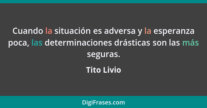 Cuando la situación es adversa y la esperanza poca, las determinaciones drásticas son las más seguras.... - Tito Livio