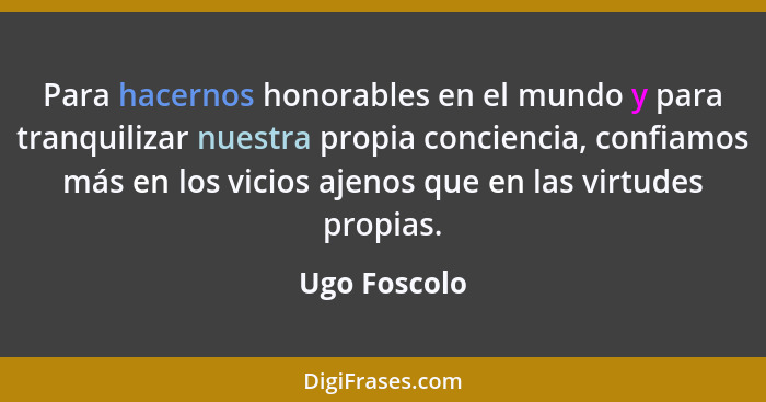 Para hacernos honorables en el mundo y para tranquilizar nuestra propia conciencia, confiamos más en los vicios ajenos que en las virtud... - Ugo Foscolo