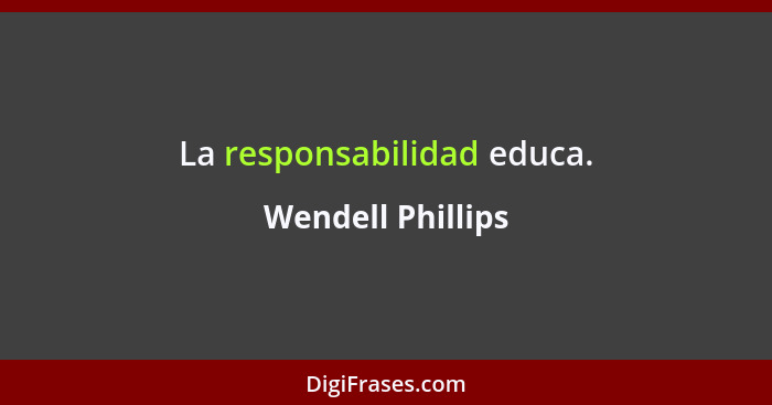 La responsabilidad educa.... - Wendell Phillips