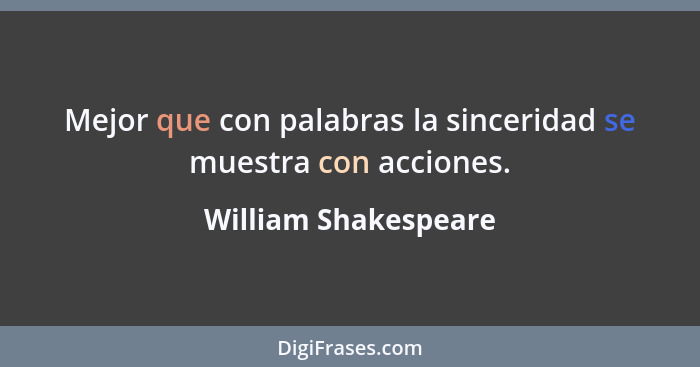 Mejor que con palabras la sinceridad se muestra con acciones.... - William Shakespeare