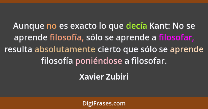 Aunque no es exacto lo que decía Kant: No se aprende filosofía, sólo se aprende a filosofar, resulta absolutamente cierto que sólo se... - Xavier Zubiri