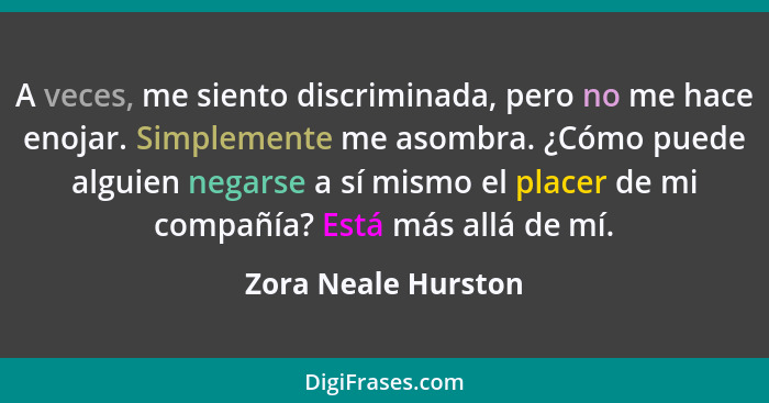 A veces, me siento discriminada, pero no me hace enojar. Simplemente me asombra. ¿Cómo puede alguien negarse a sí mismo el placer... - Zora Neale Hurston