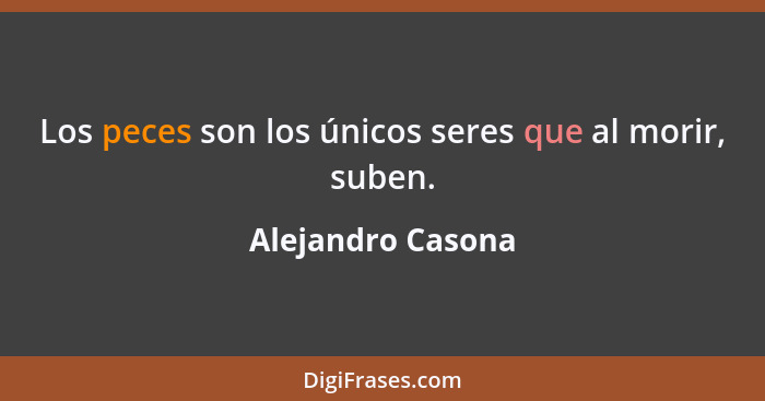 Los peces son los únicos seres que al morir, suben.... - Alejandro Casona