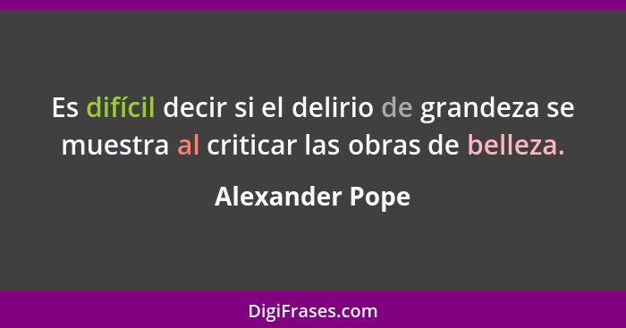 Es difícil decir si el delirio de grandeza se muestra al criticar las obras de belleza.... - Alexander Pope