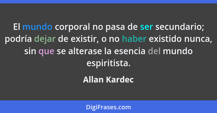 El mundo corporal no pasa de ser secundario; podría dejar de existir, o no haber existido nunca, sin que se alterase la esencia del mun... - Allan Kardec