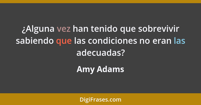 ¿Alguna vez han tenido que sobrevivir sabiendo que las condiciones no eran las adecuadas?... - Amy Adams