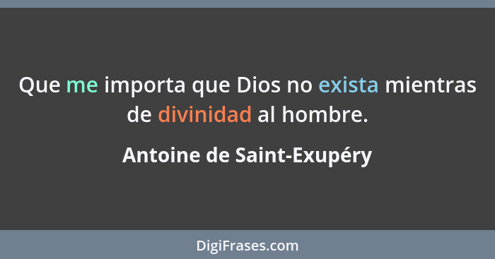 Que me importa que Dios no exista mientras de divinidad al hombre.... - Antoine de Saint-Exupéry