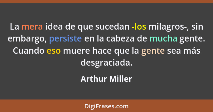 La mera idea de que sucedan -los milagros-, sin embargo, persiste en la cabeza de mucha gente. Cuando eso muere hace que la gente sea... - Arthur Miller