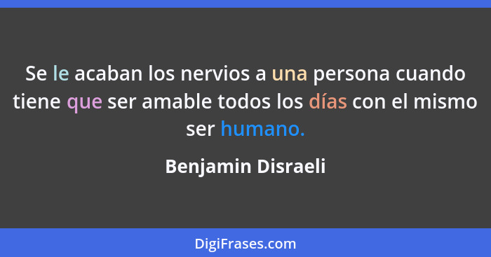 Se le acaban los nervios a una persona cuando tiene que ser amable todos los días con el mismo ser humano.... - Benjamin Disraeli