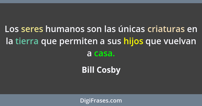 Los seres humanos son las únicas criaturas en la tierra que permiten a sus hijos que vuelvan a casa.... - Bill Cosby