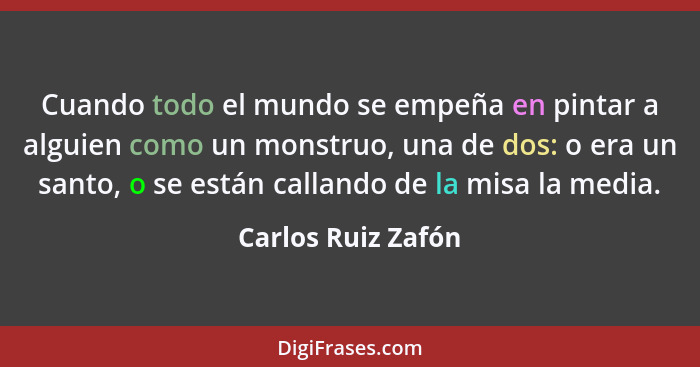 Cuando todo el mundo se empeña en pintar a alguien como un monstruo, una de dos: o era un santo, o se están callando de la misa la... - Carlos Ruiz Zafón