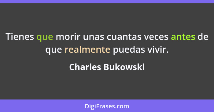 Tienes que morir unas cuantas veces antes de que realmente puedas vivir.... - Charles Bukowski