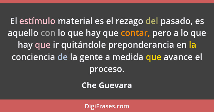 El estímulo material es el rezago del pasado, es aquello con lo que hay que contar, pero a lo que hay que ir quitándole preponderancia e... - Che Guevara