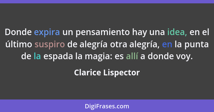 Donde expira un pensamiento hay una idea, en el último suspiro de alegría otra alegría, en la punta de la espada la magia: es allí... - Clarice Lispector