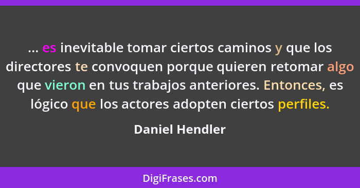 ... es inevitable tomar ciertos caminos y que los directores te convoquen porque quieren retomar algo que vieron en tus trabajos ante... - Daniel Hendler