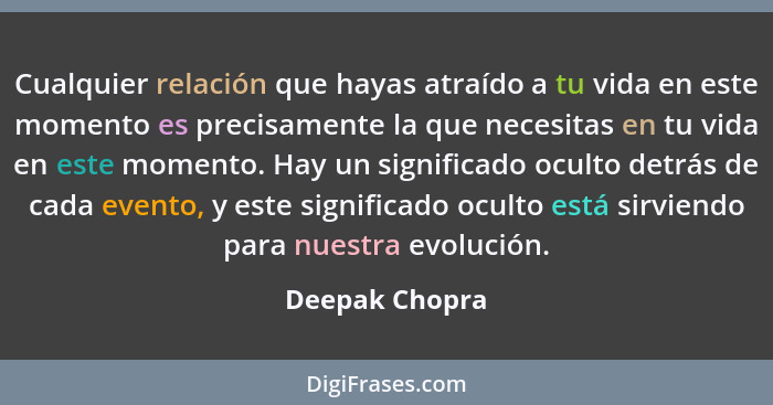 Cualquier relación que hayas atraído a tu vida en este momento es precisamente la que necesitas en tu vida en este momento. Hay un sig... - Deepak Chopra