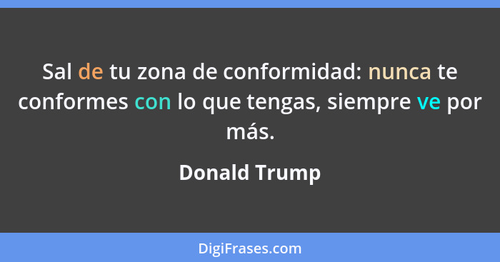 Sal de tu zona de conformidad: nunca te conformes con lo que tengas, siempre ve por más.... - Donald Trump