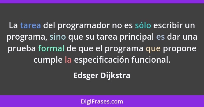 La tarea del programador no es sólo escribir un programa, sino que su tarea principal es dar una prueba formal de que el programa qu... - Edsger Dijkstra