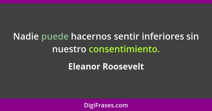 Nadie puede hacernos sentir inferiores sin nuestro consentimiento.... - Eleanor Roosevelt