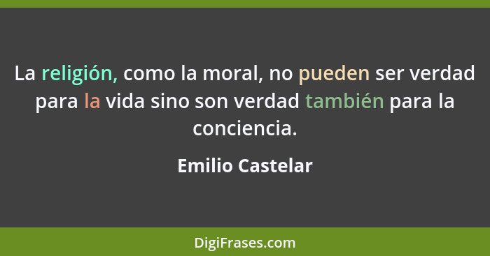 La religión, como la moral, no pueden ser verdad para la vida sino son verdad también para la conciencia.... - Emilio Castelar