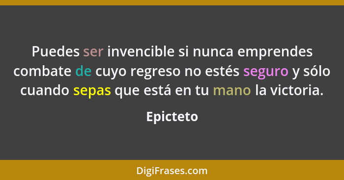 Puedes ser invencible si nunca emprendes combate de cuyo regreso no estés seguro y sólo cuando sepas que está en tu mano la victoria.... - Epicteto