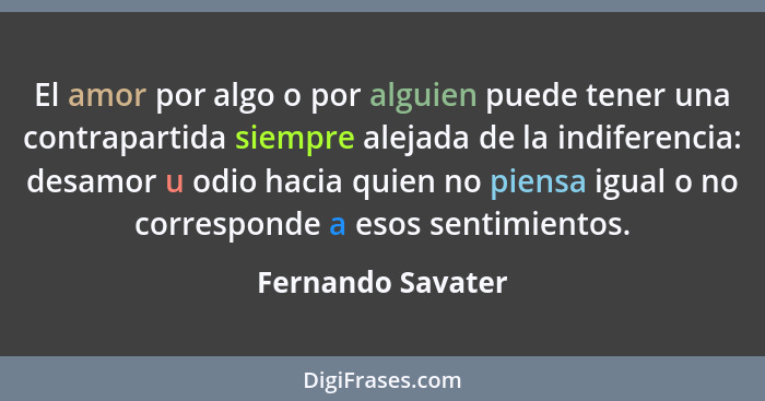 El amor por algo o por alguien puede tener una contrapartida siempre alejada de la indiferencia: desamor u odio hacia quien no pien... - Fernando Savater