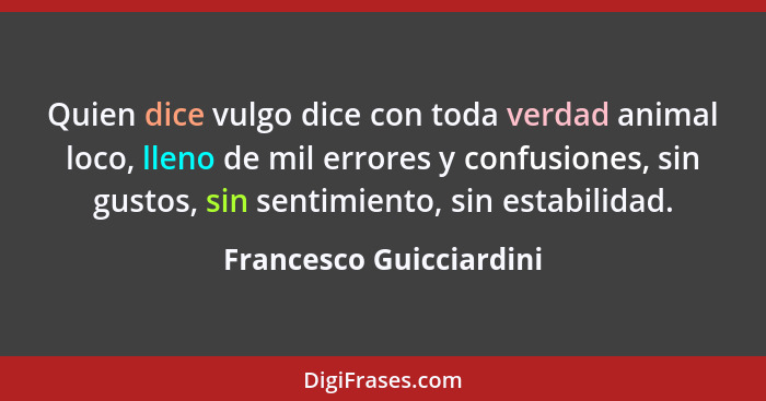 Quien dice vulgo dice con toda verdad animal loco, lleno de mil errores y confusiones, sin gustos, sin sentimiento, sin estab... - Francesco Guicciardini