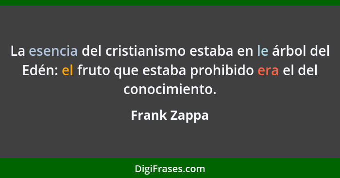 La esencia del cristianismo estaba en le árbol del Edén: el fruto que estaba prohibido era el del conocimiento.... - Frank Zappa