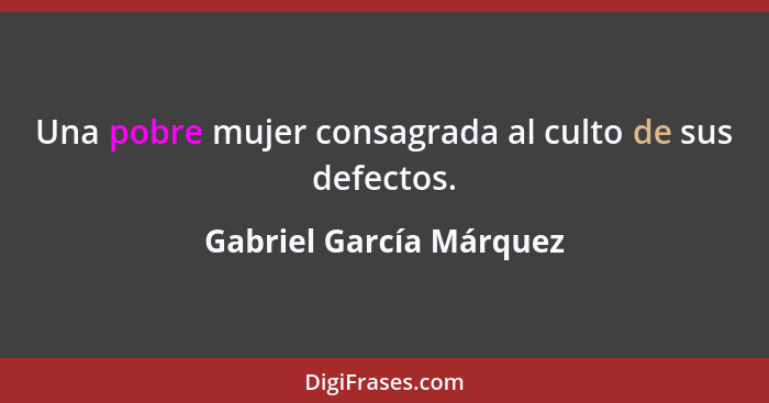 Una pobre mujer consagrada al culto de sus defectos.... - Gabriel García Márquez