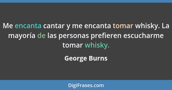 Me encanta cantar y me encanta tomar whisky. La mayoría de las personas prefieren escucharme tomar whisky.... - George Burns