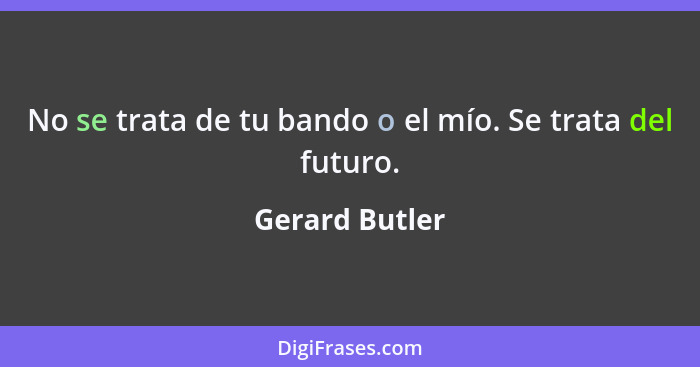 No se trata de tu bando o el mío. Se trata del futuro.... - Gerard Butler