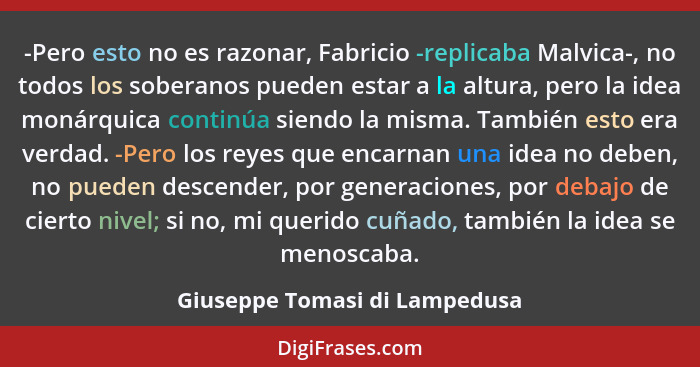 -Pero esto no es razonar, Fabricio -replicaba Malvica-, no todos los soberanos pueden estar a la altura, pero la idea m... - Giuseppe Tomasi di Lampedusa