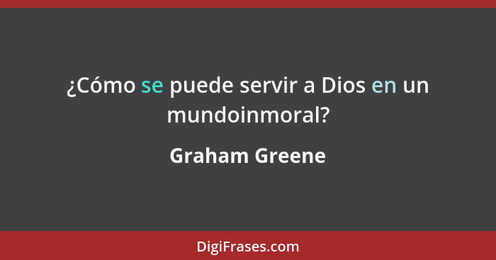 ¿Cómo se puede servir a Dios en un mundoinmoral?... - Graham Greene