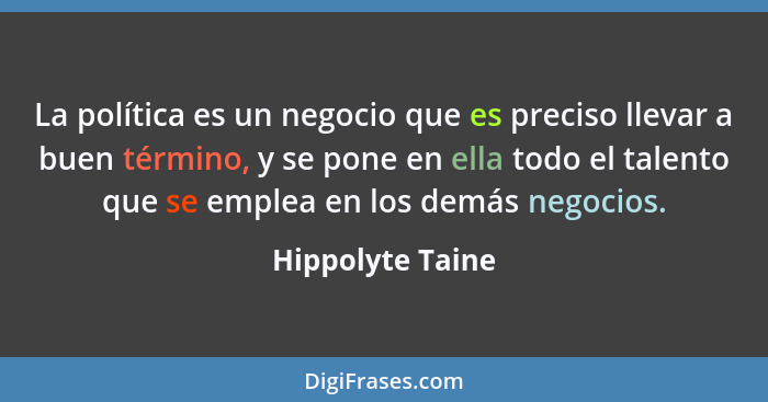 La política es un negocio que es preciso llevar a buen término, y se pone en ella todo el talento que se emplea en los demás negocio... - Hippolyte Taine