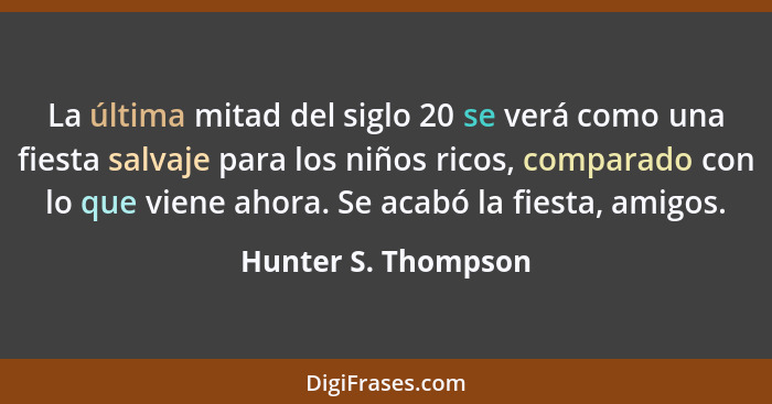 La última mitad del siglo 20 se verá como una fiesta salvaje para los niños ricos, comparado con lo que viene ahora. Se acabó la... - Hunter S. Thompson