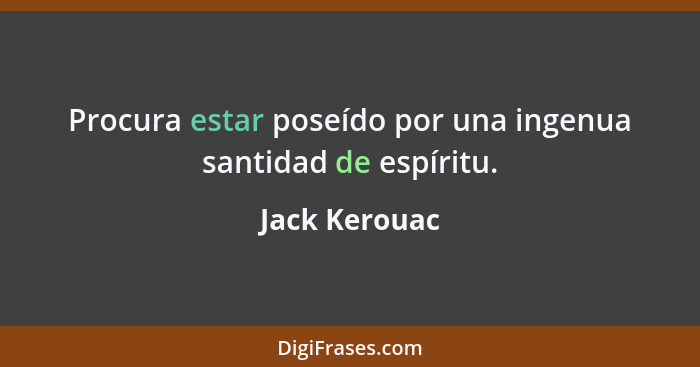 Procura estar poseído por una ingenua santidad de espíritu.... - Jack Kerouac