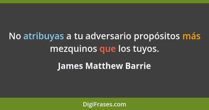 No atribuyas a tu adversario propósitos más mezquinos que los tuyos.... - James Matthew Barrie