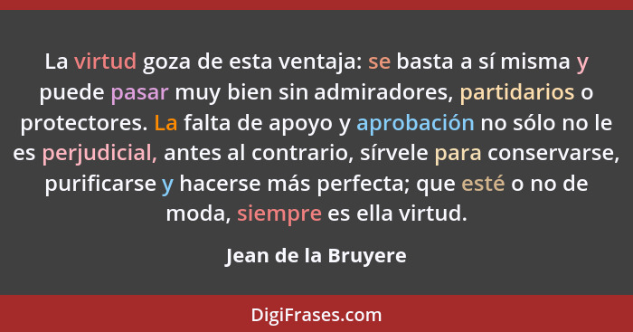 La virtud goza de esta ventaja: se basta a sí misma y puede pasar muy bien sin admiradores, partidarios o protectores. La falta d... - Jean de la Bruyere